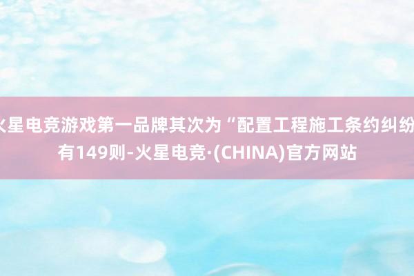 火星电竞游戏第一品牌其次为“配置工程施工条约纠纷”有149则-火星电竞·(CHINA)官方网站