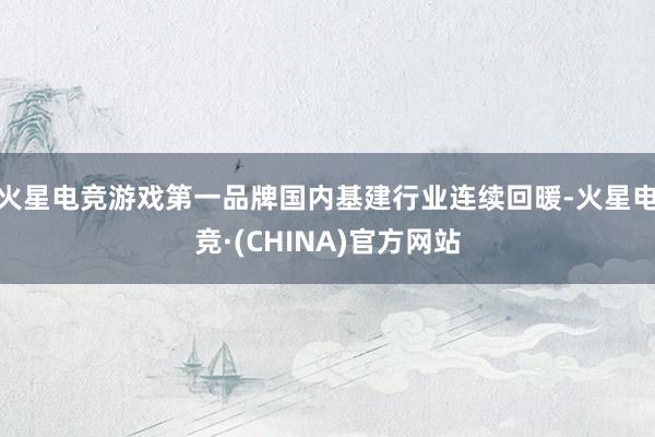 火星电竞游戏第一品牌国内基建行业连续回暖-火星电竞·(CHINA)官方网站