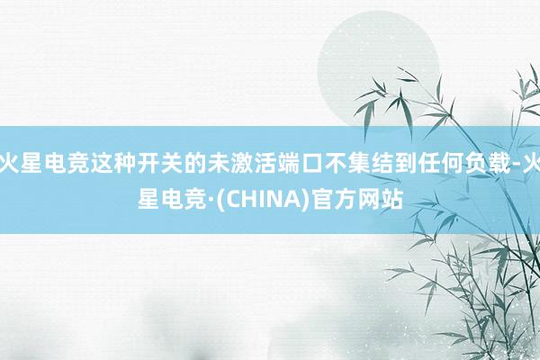 火星电竞这种开关的未激活端口不集结到任何负载-火星电竞·(CHINA)官方网站