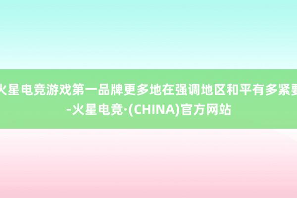 火星电竞游戏第一品牌更多地在强调地区和平有多紧要-火星电竞·(CHINA)官方网站