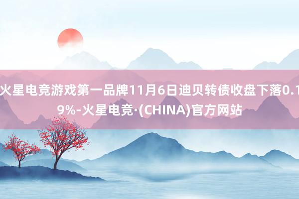 火星电竞游戏第一品牌11月6日迪贝转债收盘下落0.19%-火星电竞·(CHINA)官方网站