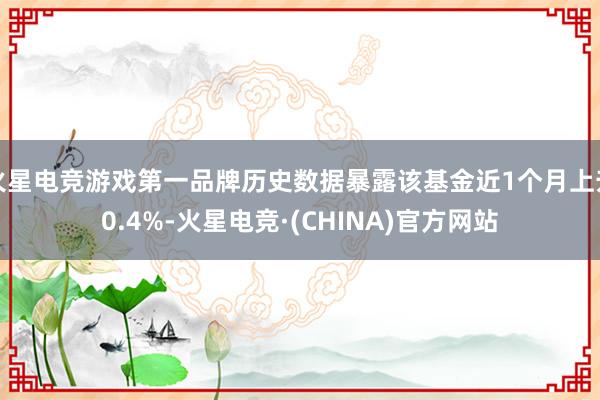 火星电竞游戏第一品牌历史数据暴露该基金近1个月上升0.4%-火星电竞·(CHINA)官方网站
