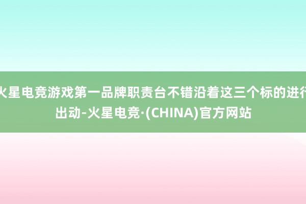 火星电竞游戏第一品牌职责台不错沿着这三个标的进行出动-火星电竞·(CHINA)官方网站