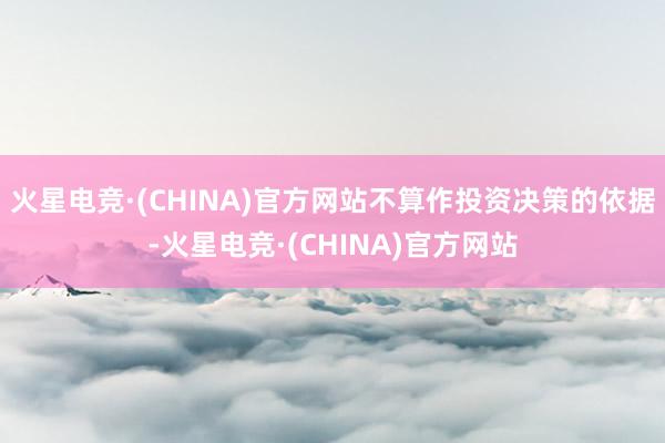 火星电竞·(CHINA)官方网站不算作投资决策的依据-火星电竞·(CHINA)官方网站