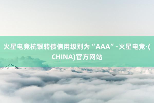 火星电竞杭银转债信用级别为“AAA”-火星电竞·(CHINA)官方网站