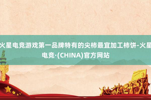 火星电竞游戏第一品牌特有的尖柿最宜加工柿饼-火星电竞·(CHINA)官方网站