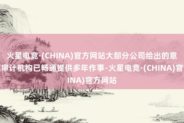 火星电竞·(CHINA)官方网站大部分公司给出的意义是原审计机构已畅通提供多年作事-火星电竞·(CHINA)官方网站