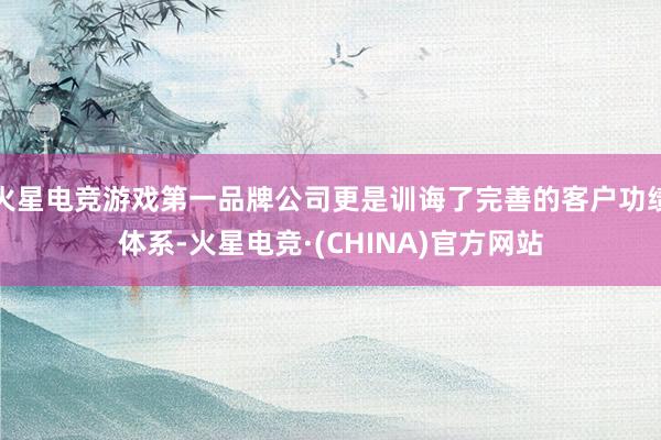 火星电竞游戏第一品牌公司更是训诲了完善的客户功绩体系-火星电竞·(CHINA)官方网站