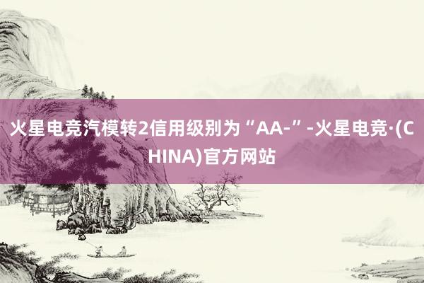 火星电竞汽模转2信用级别为“AA-”-火星电竞·(CHINA)官方网站
