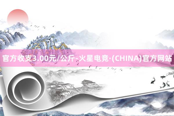 官方收支3.00元/公斤-火星电竞·(CHINA)官方网站