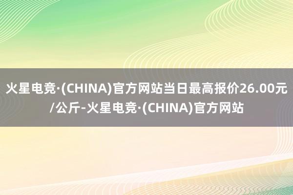 火星电竞·(CHINA)官方网站当日最高报价26.00元/公斤-火星电竞·(CHINA)官方网站