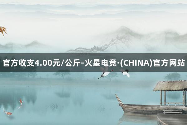 官方收支4.00元/公斤-火星电竞·(CHINA)官方网站