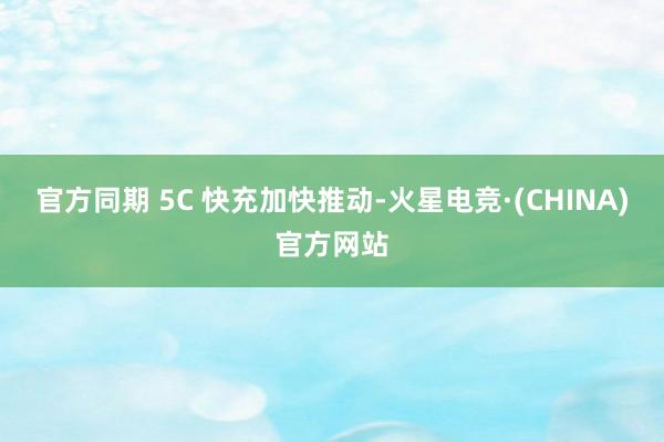 官方同期 5C 快充加快推动-火星电竞·(CHINA)官方网站