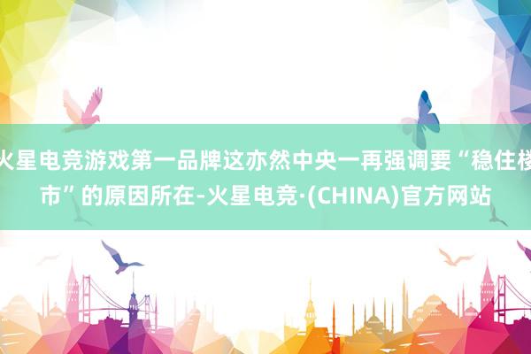 火星电竞游戏第一品牌这亦然中央一再强调要“稳住楼市”的原因所在-火星电竞·(CHINA)官方网站
