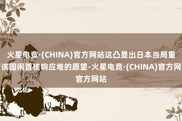 火星电竞·(CHINA)官方网站这凸显出日本当局重启该国闲置核响应堆的愿望-火星电竞·(CHINA)官方网站