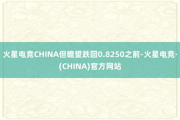 火星电竞CHINA但瞻望跌回0.8250之前-火星电竞·(CHINA)官方网站