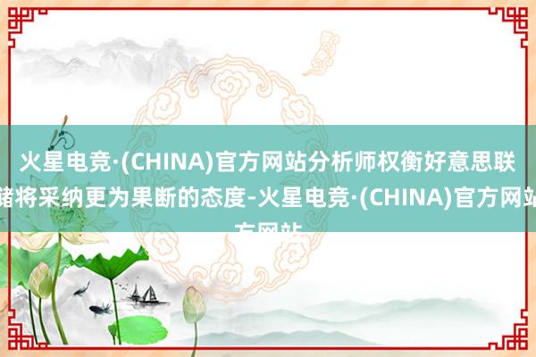 火星电竞·(CHINA)官方网站分析师权衡好意思联储将采纳更为果断的态度-火星电竞·(CHINA)官方网站