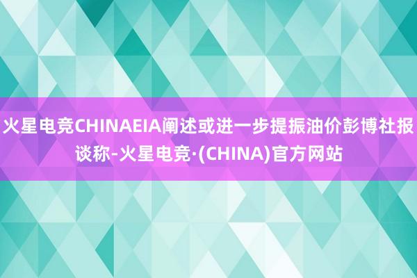 火星电竞CHINAEIA阐述或进一步提振油价彭博社报谈称-火星电竞·(CHINA)官方网站
