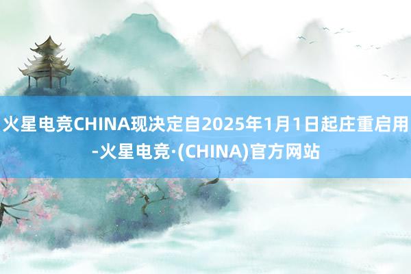 火星电竞CHINA现决定自2025年1月1日起庄重启用-火星电竞·(CHINA)官方网站