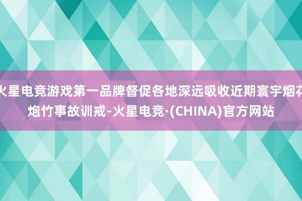火星电竞游戏第一品牌督促各地深远吸收近期寰宇烟花炮竹事故训戒-火星电竞·(CHINA)官方网站