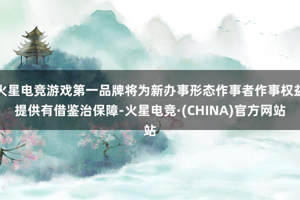 火星电竞游戏第一品牌将为新办事形态作事者作事权益提供有借鉴治保障-火星电竞·(CHINA)官方网站