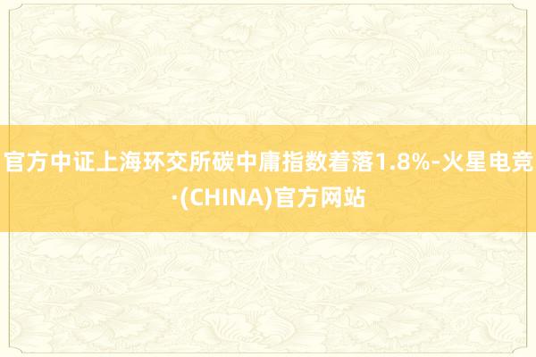 官方中证上海环交所碳中庸指数着落1.8%-火星电竞·(CHINA)官方网站