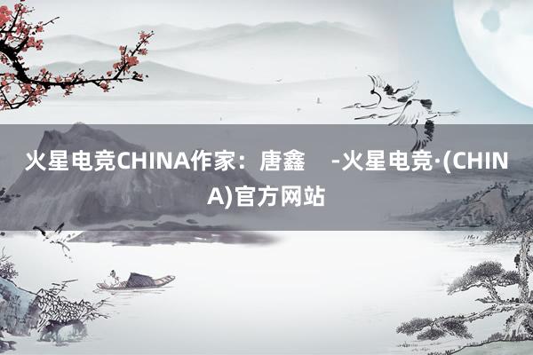 火星电竞CHINA作家：唐鑫    -火星电竞·(CHINA)官方网站