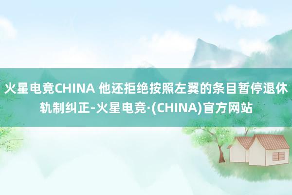 火星电竞CHINA 他还拒绝按照左翼的条目暂停退休轨制纠正-火星电竞·(CHINA)官方网站