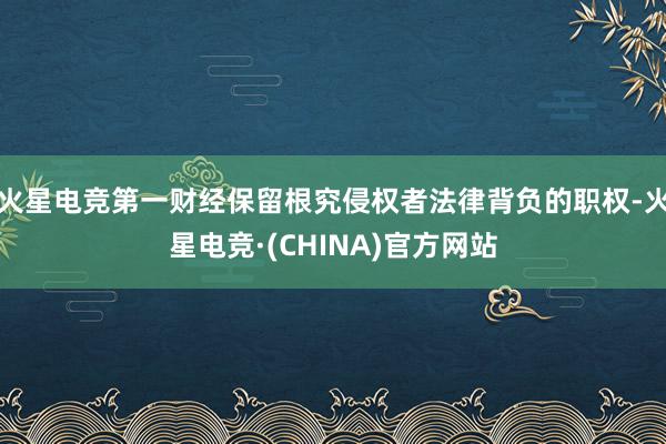 火星电竞第一财经保留根究侵权者法律背负的职权-火星电竞·(CHINA)官方网站
