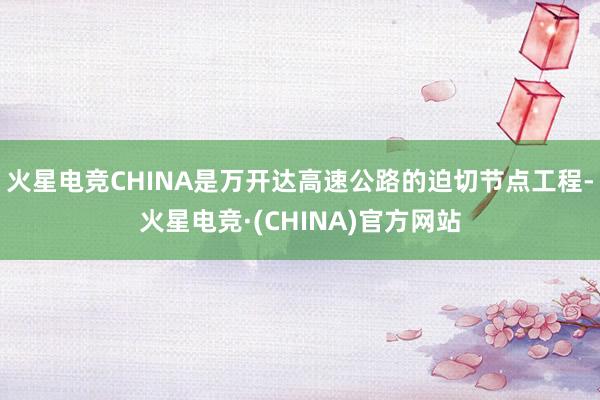 火星电竞CHINA是万开达高速公路的迫切节点工程-火星电竞·(CHINA)官方网站