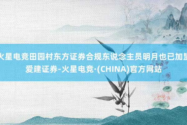 火星电竞田园村东方证券合规东说念主员明月也已加盟爱建证券-火星电竞·(CHINA)官方网站