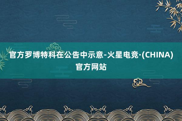 官方罗博特科在公告中示意-火星电竞·(CHINA)官方网站
