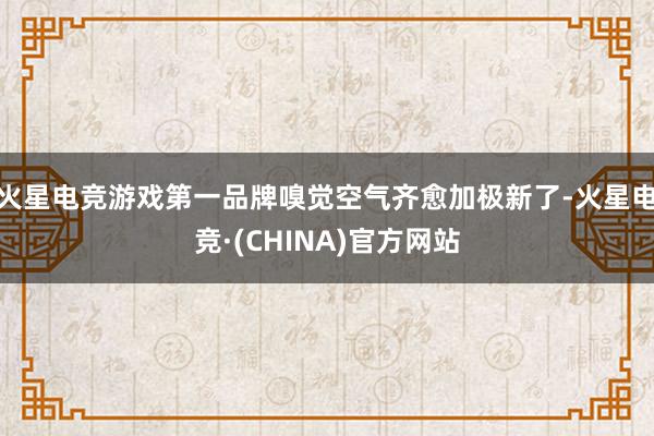 火星电竞游戏第一品牌嗅觉空气齐愈加极新了-火星电竞·(CHINA)官方网站