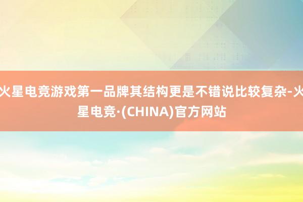 火星电竞游戏第一品牌其结构更是不错说比较复杂-火星电竞·(CHINA)官方网站