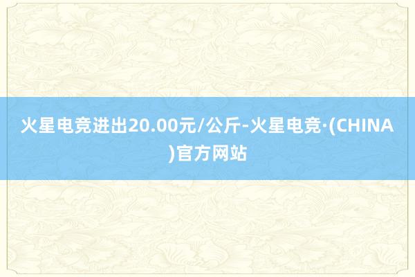 火星电竞进出20.00元/公斤-火星电竞·(CHINA)官方网站