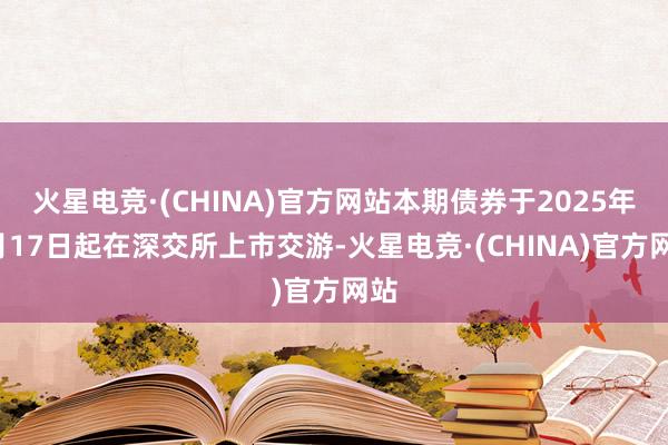 火星电竞·(CHINA)官方网站本期债券于2025年1月17日起在深交所上市交游-火星电竞·(CHINA)官方网站