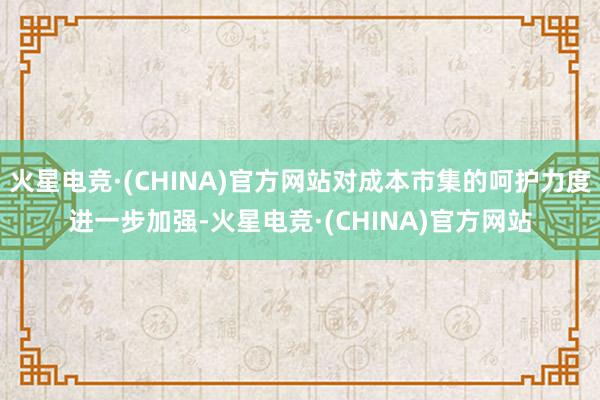 火星电竞·(CHINA)官方网站对成本市集的呵护力度进一步加强-火星电竞·(CHINA)官方网站