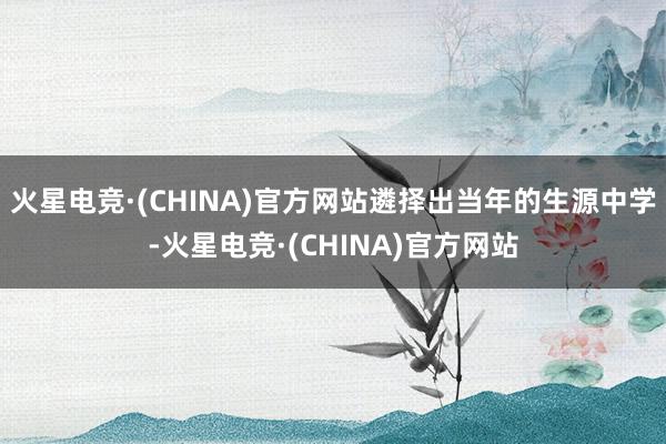 火星电竞·(CHINA)官方网站遴择出当年的生源中学-火星电竞·(CHINA)官方网站