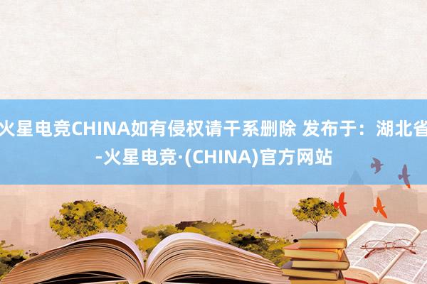 火星电竞CHINA如有侵权请干系删除 发布于：湖北省-火星电竞·(CHINA)官方网站