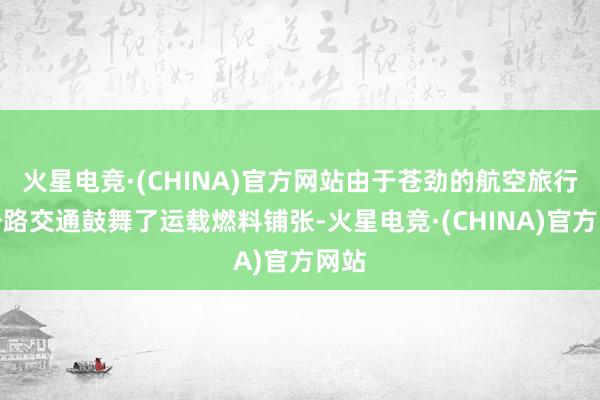 火星电竞·(CHINA)官方网站由于苍劲的航空旅行和公路交通鼓舞了运载燃料铺张-火星电竞·(CHINA)官方网站