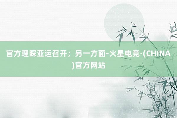 官方理睬亚运召开；另一方面-火星电竞·(CHINA)官方网站