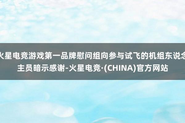 火星电竞游戏第一品牌慰问组向参与试飞的机组东说念主员暗示感谢-火星电竞·(CHINA)官方网站