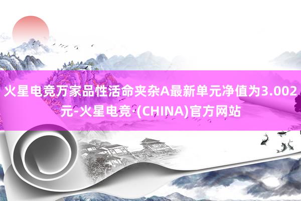 火星电竞万家品性活命夹杂A最新单元净值为3.002元-火星电竞·(CHINA)官方网站