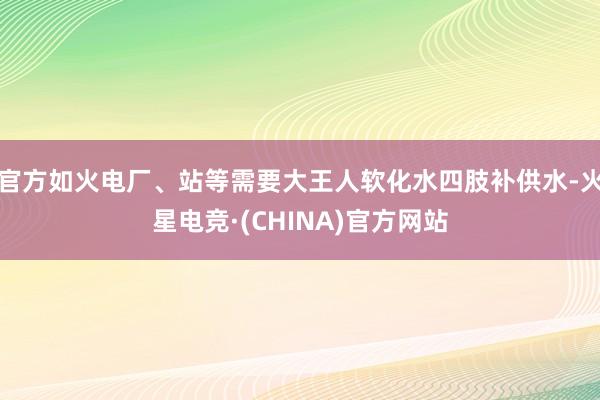 官方如火电厂、站等需要大王人软化水四肢补供水-火星电竞·(CHINA)官方网站
