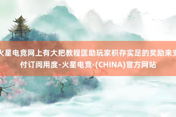 火星电竞网上有大把教程匡助玩家积存实足的奖励来支付订阅用度-火星电竞·(CHINA)官方网站