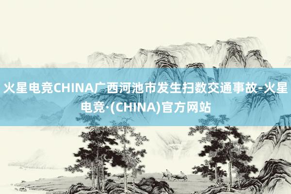 火星电竞CHINA广西河池市发生扫数交通事故-火星电竞·(CHINA)官方网站