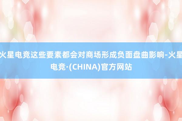 火星电竞这些要素都会对商场形成负面盘曲影响-火星电竞·(CHINA)官方网站