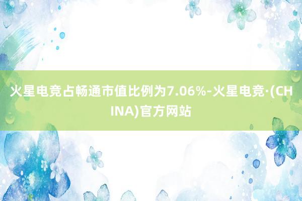 火星电竞占畅通市值比例为7.06%-火星电竞·(CHINA)官方网站