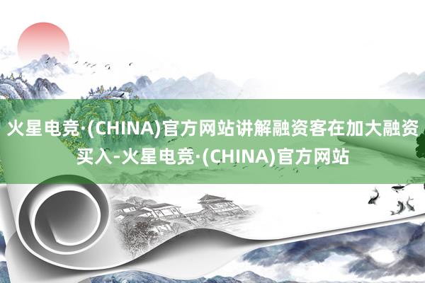火星电竞·(CHINA)官方网站讲解融资客在加大融资买入-火星电竞·(CHINA)官方网站