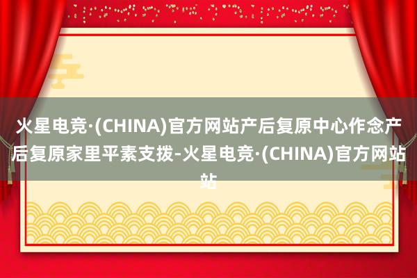 火星电竞·(CHINA)官方网站产后复原中心作念产后复原家里平素支拨-火星电竞·(CHINA)官方网站